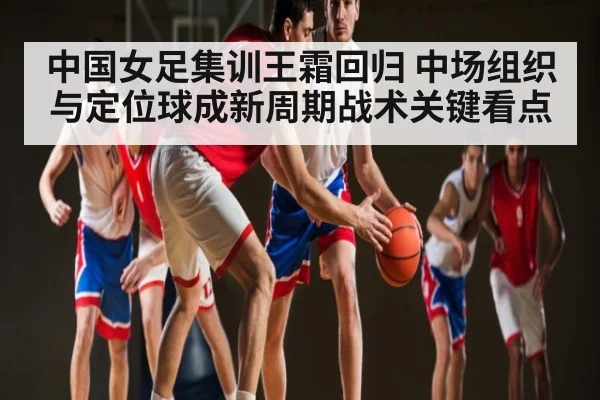 中国女足集训王霜回归 中场组织与定位球成新周期战术关键看点