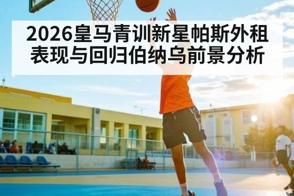 2026皇马青训新星帕斯外租表现与回归伯纳乌前景分析