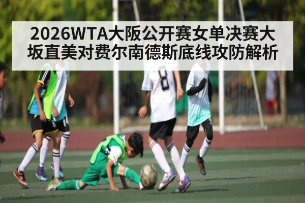 2026WTA大阪公开赛女单决赛大坂直美对费尔南德斯底线攻防解析
