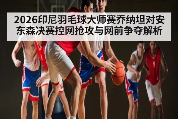 2026印尼羽毛球大师赛乔纳坦对安东森决赛控网抢攻与网前争夺解析