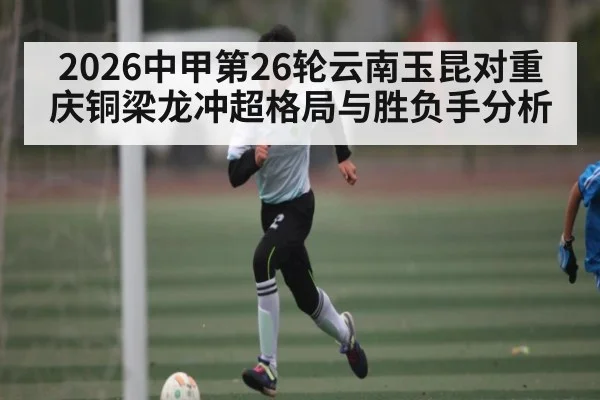 2026中甲第26轮云南玉昆对重庆铜梁龙冲超格局与胜负手分析