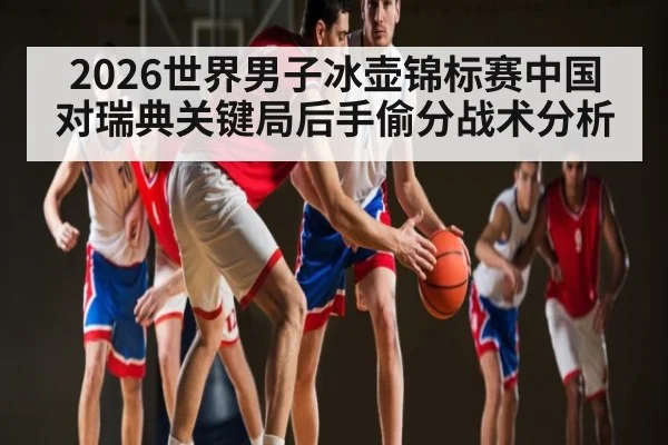 2026世界男子冰壶锦标赛中国对瑞典关键局后手偷分战术分析