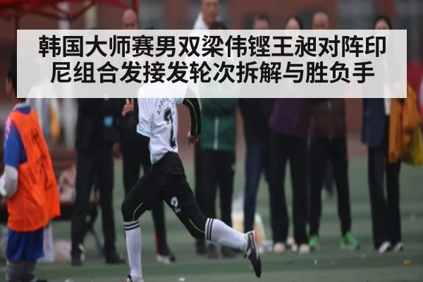 韩国大师赛男双梁伟铿王昶对阵印尼组合发接发轮次拆解与胜负手