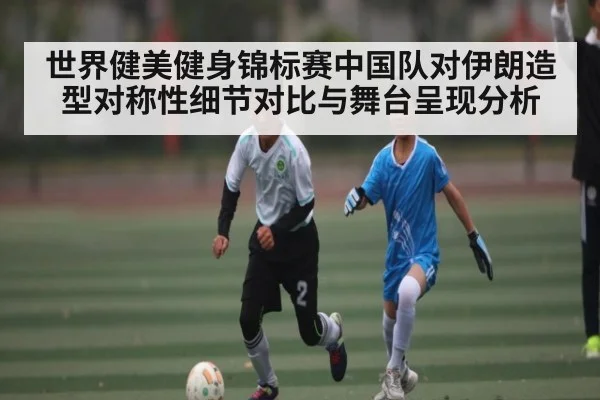 世界健美健身锦标赛中国队对伊朗造型对称性细节对比与舞台呈现分析